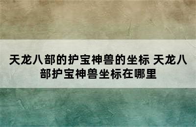 天龙八部的护宝神兽的坐标 天龙八部护宝神兽坐标在哪里